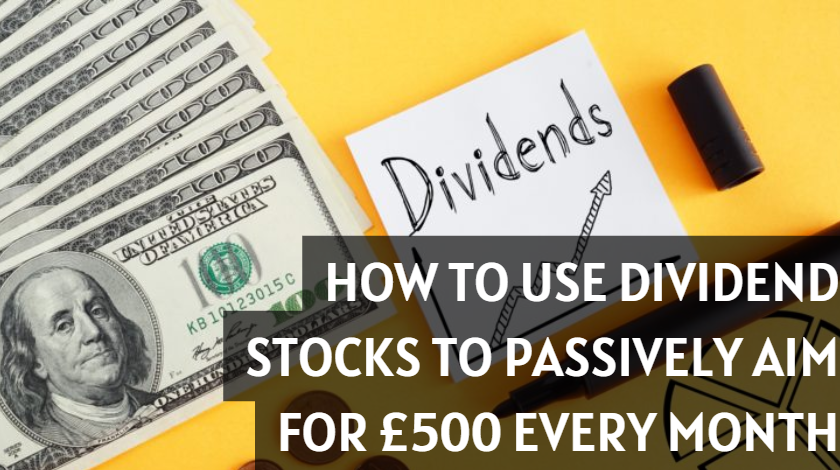 HOW TO USE DIVIDEND STOCKS TO PASSIVELY AIM FOR £500 EVERY MONTH